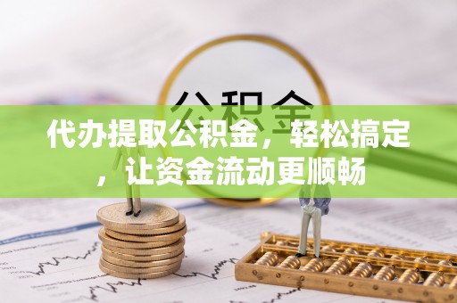 宁德代办提取公积金，轻松搞定，让资金流动更顺畅