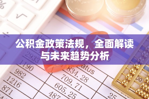宁德公积金政策法规，全面解读与未来趋势分析