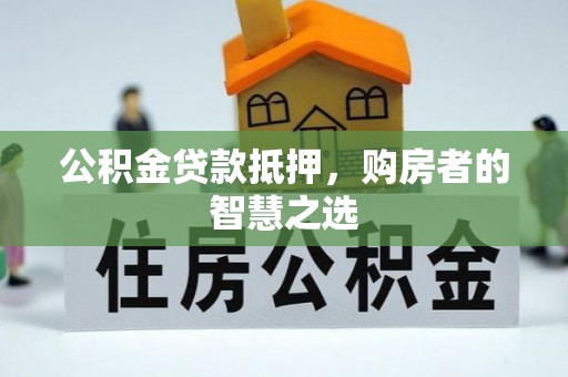 宁德公积金贷款抵押，购房者的智慧之选