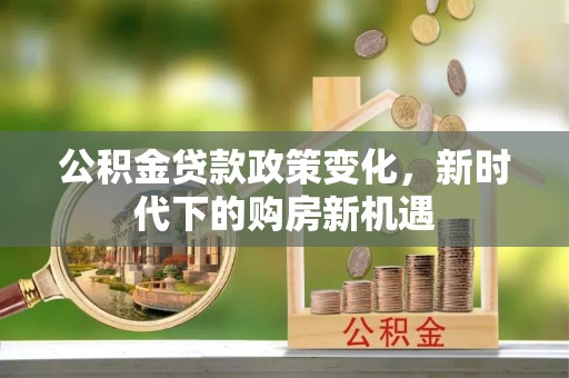 宁德公积金贷款政策变化，新时代下的购房新机遇