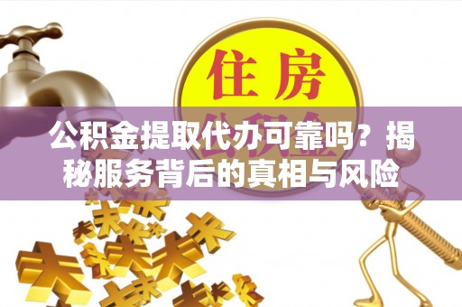 宁德公积金提取代办可靠吗？揭秘服务背后的真相与风险