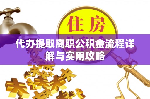 宁德代办提取离职公积金流程详解与实用攻略