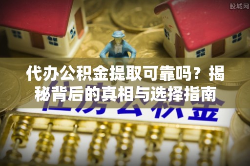 宁德代办公积金提取可靠吗？揭秘背后的真相与选择指南