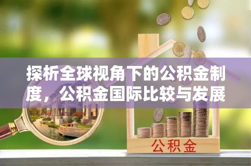 宁德探析全球视角下的公积金制度，公积金国际比较与发展趋势