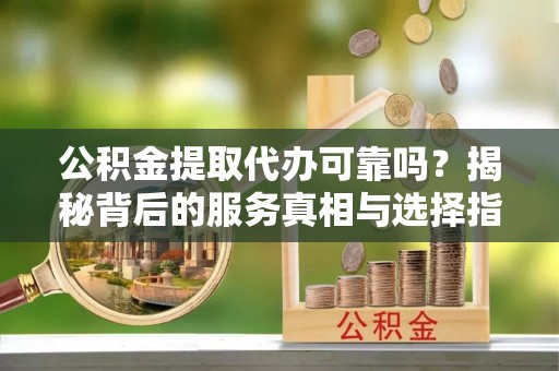 宁德公积金提取代办可靠吗？揭秘背后的服务真相与选择指南