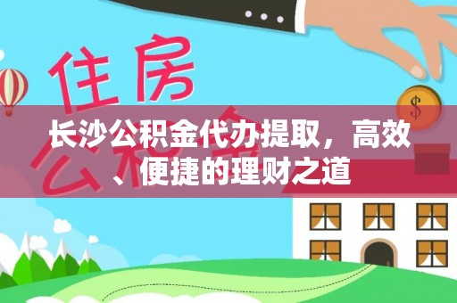 宁德长沙公积金代办提取，高效、便捷的理财之道
