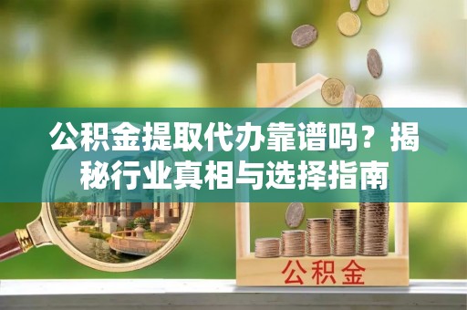 宁德公积金提取代办靠谱吗？揭秘行业真相与选择指南
