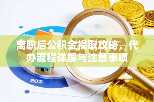 宁德离职后公积金提取攻略，代办流程详解与注意事项