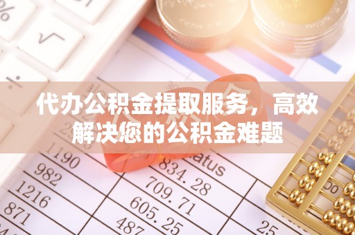 宁德代办公积金提取服务，高效解决您的公积金难题