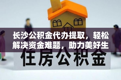 宁德长沙公积金代办提取，轻松解决资金难题，助力美好生活
