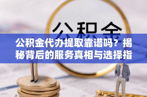 宁德公积金代办提取靠谱吗？揭秘背后的服务真相与选择指南