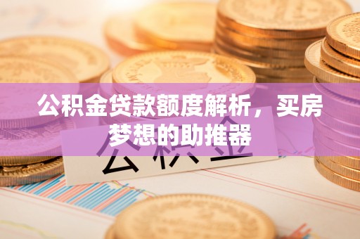 宁德公积金贷款额度解析，买房梦想的助推器