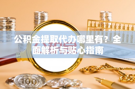 宁德公积金提取代办哪里有？全面解析与贴心指南