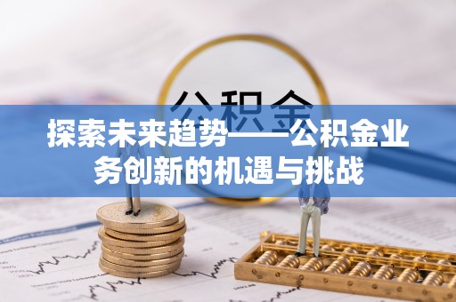 宁德探索未来趋势——公积金业务创新的机遇与挑战