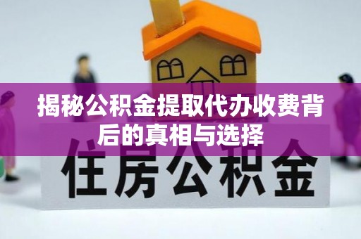 宁德揭秘公积金提取代办收费背后的真相与选择