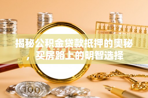 宁德揭秘公积金贷款抵押的奥秘，买房路上的明智选择