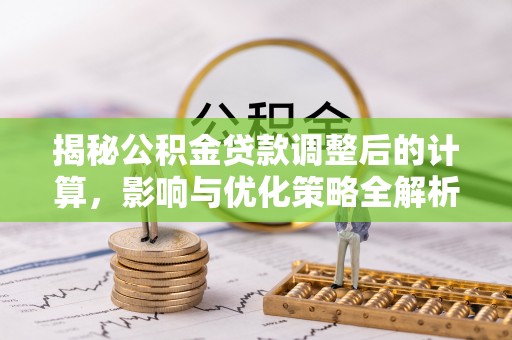 宁德揭秘公积金贷款调整后的计算，影响与优化策略全解析