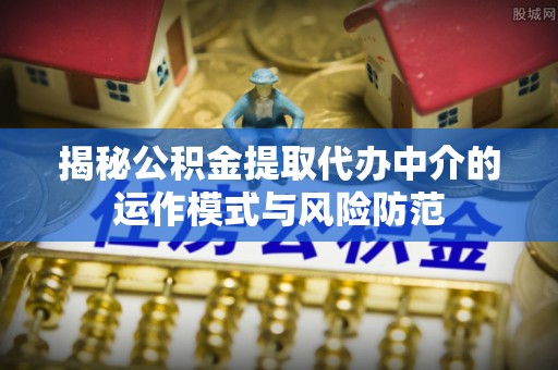 宁德揭秘公积金提取代办中介的运作模式与风险防范