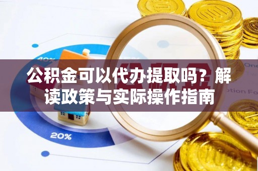 宁德公积金可以代办提取吗？解读政策与实际操作指南