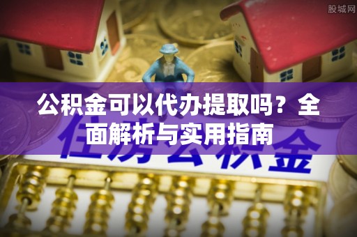 宁德公积金可以代办提取吗？全面解析与实用指南