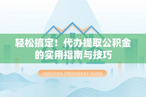 宁德轻松搞定！代办提取公积金的实用指南与技巧