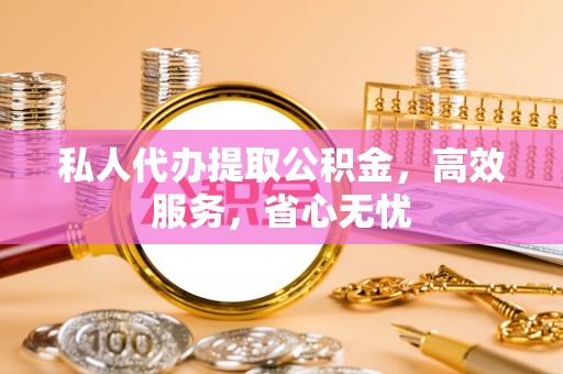 宁德私人代办提取公积金，高效服务，省心无忧
