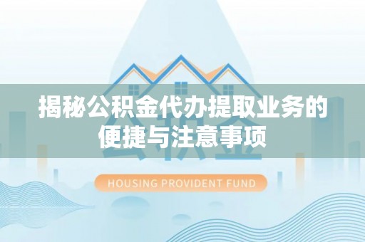 宁德揭秘公积金代办提取业务的便捷与注意事项