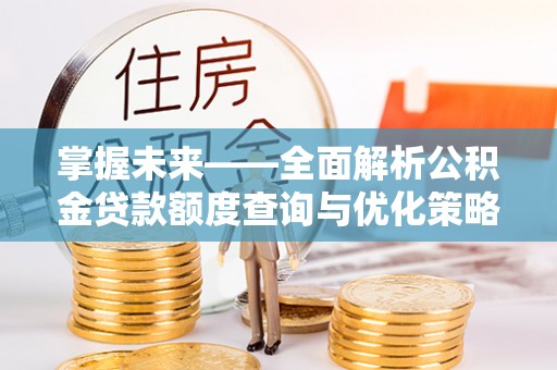 宁德掌握未来——全面解析公积金贷款额度查询与优化策略
