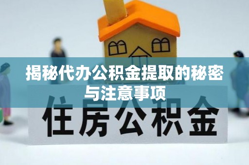 宁德揭秘代办公积金提取的秘密与注意事项