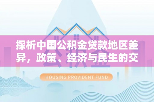 宁德探析中国公积金贷款地区差异，政策、经济与民生的交织影响