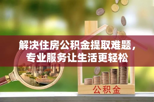 宁德解决住房公积金提取难题，专业服务让生活更轻松