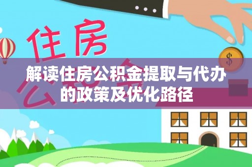 宁德解读住房公积金提取与代办的政策及优化路径