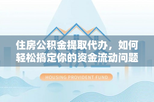 宁德住房公积金提取代办，如何轻松搞定你的资金流动问题