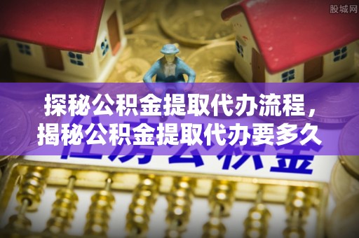 宁德探秘公积金提取代办流程，揭秘公积金提取代办要多久的真相