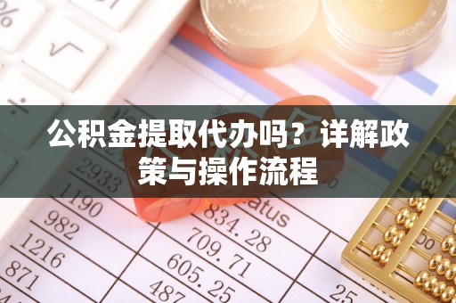 宁德公积金提取代办吗？详解政策与操作流程