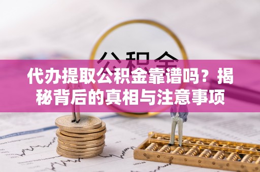 宁德代办提取公积金靠谱吗？揭秘背后的真相与注意事项