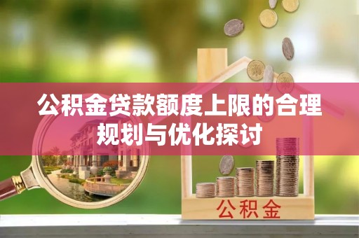 宁德公积金贷款额度上限的合理规划与优化探讨