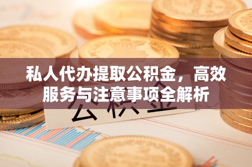 宁德私人代办提取公积金，高效服务与注意事项全解析