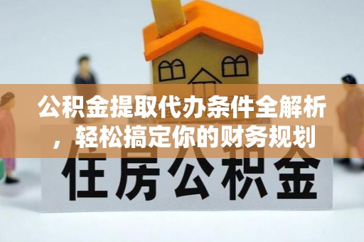 宁德公积金提取代办条件全解析，轻松搞定你的财务规划