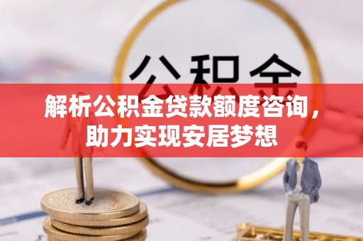 宁德解析公积金贷款额度咨询，助力实现安居梦想