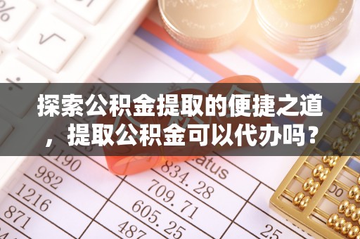 宁德探索公积金提取的便捷之道，提取公积金可以代办吗？