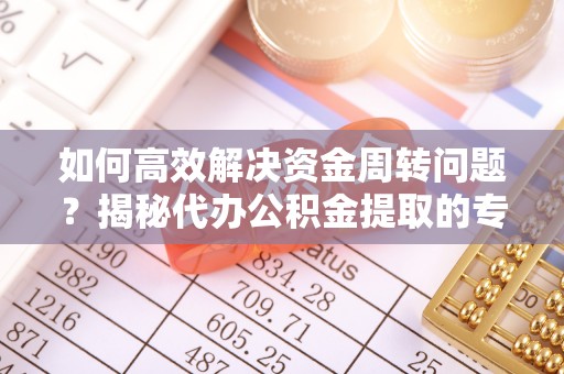 宁德如何高效解决资金周转问题？揭秘代办公积金提取的专业服务