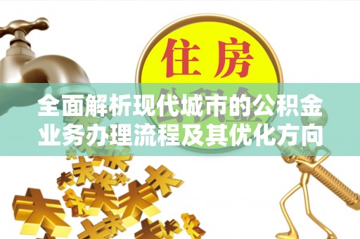 宁德全面解析现代城市的公积金业务办理流程及其优化方向