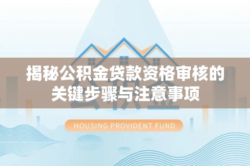 宁德揭秘公积金贷款资格审核的关键步骤与注意事项