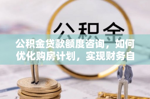 宁德公积金贷款额度咨询，如何优化购房计划，实现财务自由？