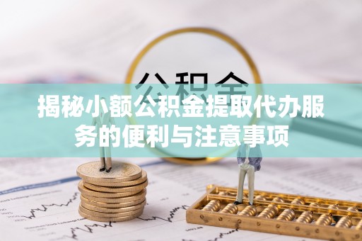 宁德揭秘小额公积金提取代办服务的便利与注意事项
