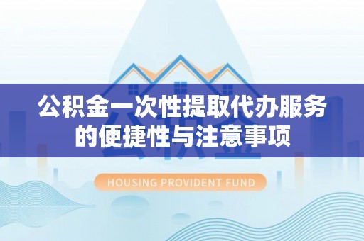 宁德公积金一次性提取代办服务的便捷性与注意事项