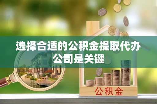 宁德选择合适的公积金提取代办公司是关键