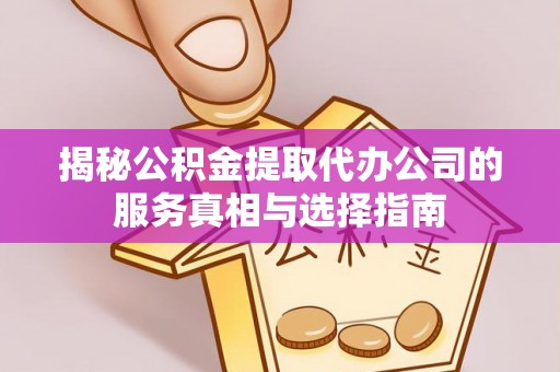 宁德揭秘公积金提取代办公司的服务真相与选择指南