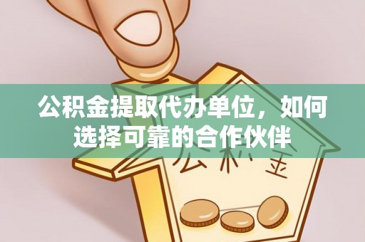 宁德公积金提取代办单位，如何选择可靠的合作伙伴
